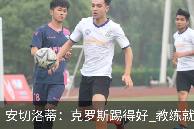 安切洛蒂：克罗斯踢得好 教练就会很安心