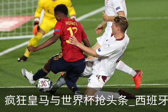 疯狂皇马与世界杯抢头条 西班牙队终又有了他们一席？